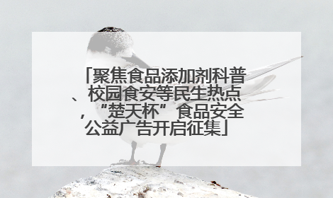 聚焦食品添加剂科普、校园食安等民生热点，“楚天杯”食品安全公益广告开启征集