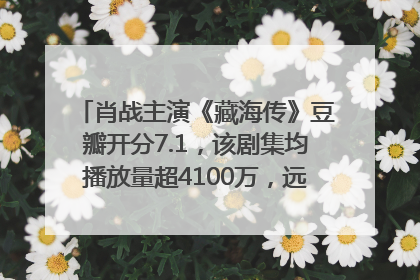 肖战主演《藏海传》豆瓣开分7.1，该剧集均播放量超4100万，远超第二名《折腰》