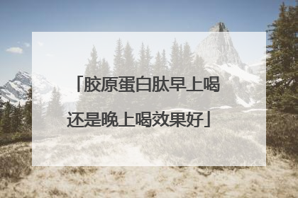 胶原蛋白肽早上喝还是晚上喝效果好