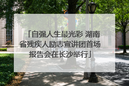 自强人生最光彩 湖南省残疾人励志宣讲团首场报告会在长沙举行