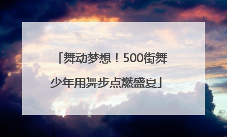 舞动梦想！500街舞少年用舞步点燃盛夏
