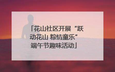 花山社区开展“跃动花山 粽情童乐”端午节趣味活动
