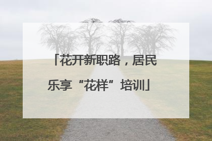 花开新职路，居民乐享“花样”培训
