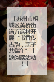 苏州市相城区黄桥街道方浜村开展“书香传古韵，亲子共端午”主题阅读活动！