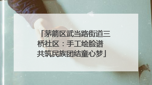 茅箭区武当路街道三桥社区：手工绘脸谱 共筑民族团结童心梦