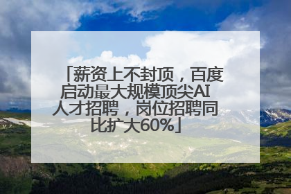 薪资上不封顶，百度启动最大规模顶尖AI人才招聘，岗位招聘同比扩大60%