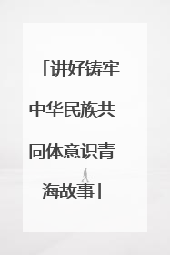 讲好铸牢中华民族共同体意识青海故事