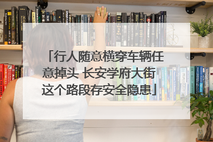 行人随意横穿车辆任意掉头 长安学府大街这个路段存安全隐患