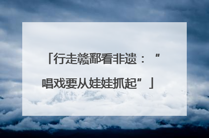 行走赣鄱看非遗：“唱戏要从娃娃抓起”