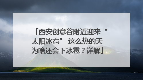 西安创意谷附近迎来“太阳冰雹” 这么热的天为啥还会下冰雹？详解