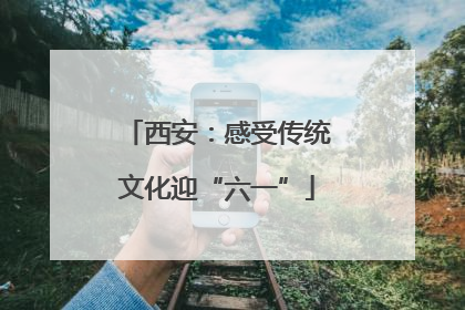 西安：感受传统文化迎“六一”