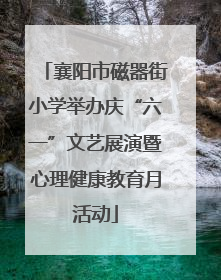 襄阳市磁器街小学举办庆“六一”文艺展演暨心理健康教育月活动