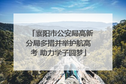 襄阳市公安局高新分局多措并举护航高考 助力学子圆梦