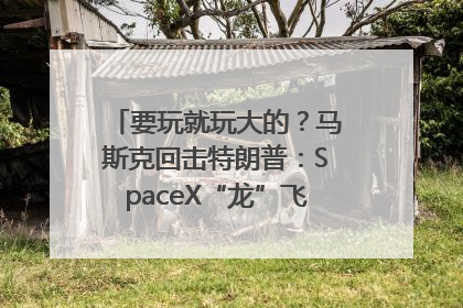 要玩就玩大的？马斯克回击特朗普：SpaceX“龙”飞船将立即退役！