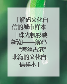 解码文化自信的城市样本｜珠光帆影映新潮——解码“海丝古港”北海的文化自信样本
