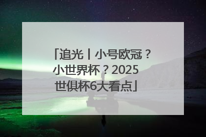 追光丨小号欧冠？小世界杯？2025世俱杯6大看点