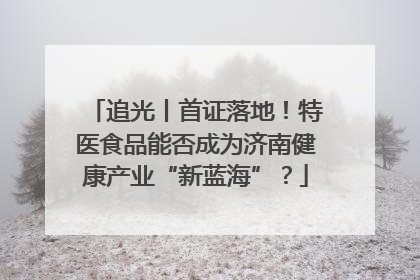 追光丨首证落地！特医食品能否成为济南健康产业“新蓝海”？