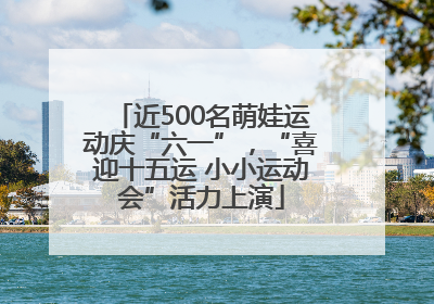 近500名萌娃运动庆“六一”，“喜迎十五运 小小运动会”活力上演