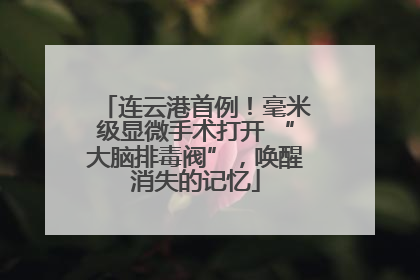 连云港首例！毫米级显微手术打开 “大脑排毒阀”，唤醒消失的记忆