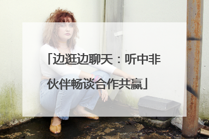 边逛边聊天：听中非伙伴畅谈合作共赢