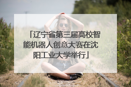 辽宁省第三届高校智能机器人创意大赛在沈阳工业大学举行