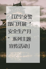辽宁交警部门开展“安全生产月”系列主题宣传活动