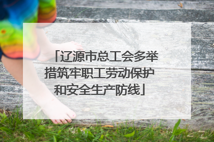 辽源市总工会多举措筑牢职工劳动保护和安全生产防线