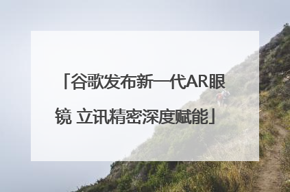 谷歌发布新一代AR眼镜 立讯精密深度赋能