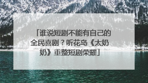 谁说短剧不能有自己的全民喜剧？听花岛《太奶奶》重整短剧荣耀