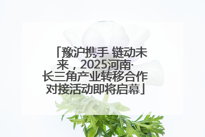 豫沪携手 链动未来，2025河南·长三角产业转移合作对接活动即将启幕
