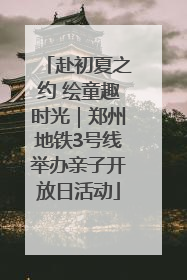 赴初夏之约 绘童趣时光｜郑州地铁3号线举办亲子开放日活动