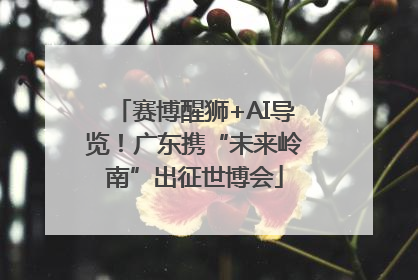 赛博醒狮+AI导览！广东携“未来岭南”出征世博会