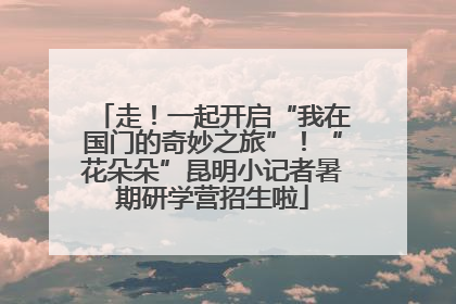 走！一起开启“我在国门的奇妙之旅”！“花朵朵”昆明小记者暑期研学营招生啦