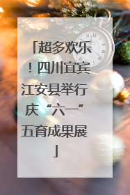 超多欢乐！四川宜宾江安县举行庆“六一”五育成果展
