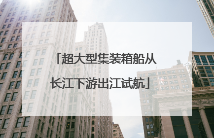 超大型集装箱船从长江下游出江试航