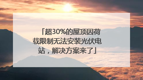 超30%的屋顶因荷载限制无法安装光伏电站，解决方案来了
