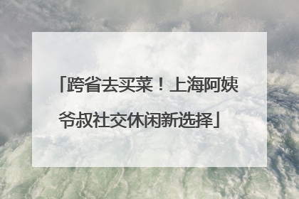跨省去买菜！上海阿姨爷叔社交休闲新选择