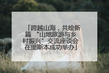 跨越山海，共绘新篇 “山地旅游与乡村振兴”交流座谈会在里斯本成功举办