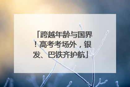 跨越年龄与国界！高考考场外，银发、巴铁齐护航