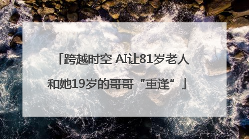 跨越时空 AI让81岁老人和她19岁的哥哥“重逢”