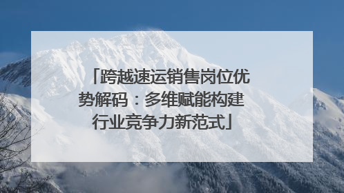跨越速运销售岗位优势解码：多维赋能构建行业竞争力新范式
