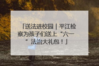 送法进校园｜平江检察为孩子们送上“六一”法治大礼包！