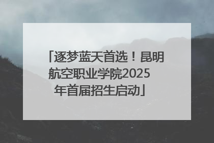 逐梦蓝天首选！昆明航空职业学院2025年首届招生启动