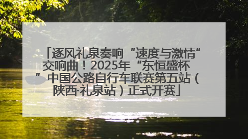 逐风礼泉奏响“速度与激情”交响曲！2025年“东恒盛杯”中国公路自行车联赛第五站（陕西·礼泉站）正式开赛