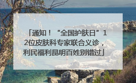 通知！“全国护肤日”12位皮肤科专家联合义诊，利民福利昆明百姓别错过