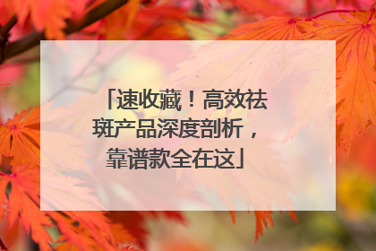 速收藏！高效祛斑产品深度剖析，靠谱款全在这