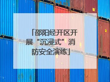 邵阳经开区开展“沉浸式”消防安全演练