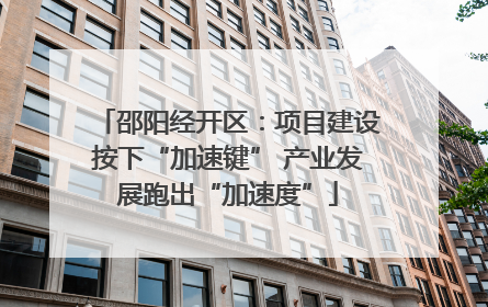 邵阳经开区：项目建设按下“加速键” 产业发展跑出“加速度”