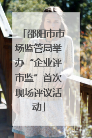 邵阳市市场监管局举办“企业评市监”首次现场评议活动