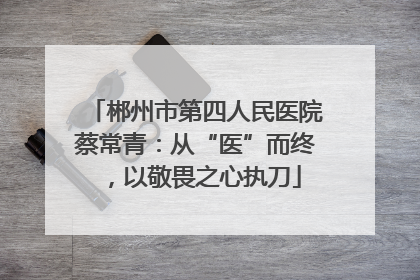 郴州市第四人民医院蔡常青：从“医”而终，以敬畏之心执刀